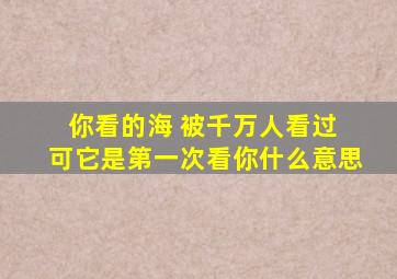 你看的海 被千万人看过 可它是第一次看你什么意思